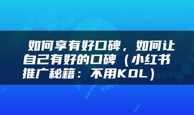  如何享有好口碑，如何让自己有好的口碑（小红书推广秘籍：不用KOL） 
