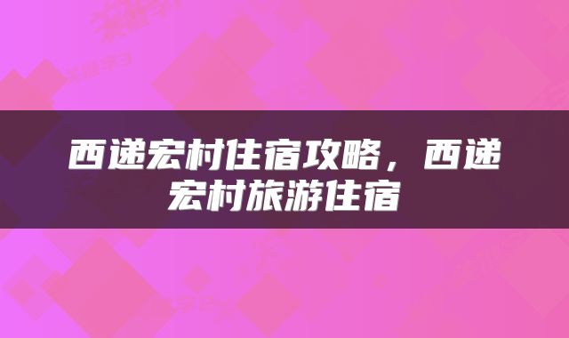 西递宏村住宿攻略，西递宏村旅游住宿