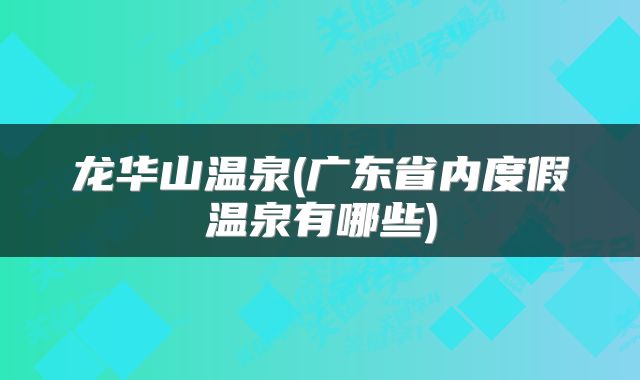 龙华山温泉(广东省内度假温泉有哪些)