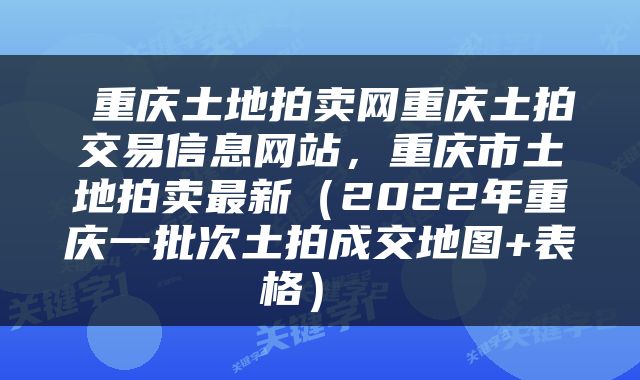  重庆土地拍卖网重庆土拍交易信息网站，重庆市土地拍卖最新（2022年重庆一批次土拍成交地图+表格） 