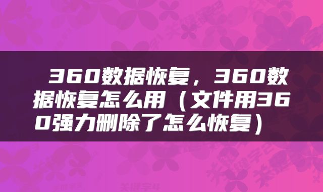  360数据恢复，360数据恢复怎么用（文件用360强力删除了怎么恢复） 