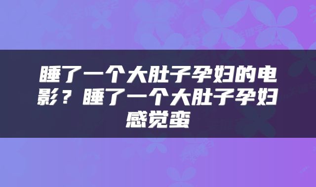 睡了一个大肚子孕妇的电影？睡了一个大肚子孕妇感觉蛮