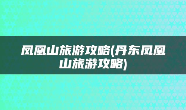 凤凰山旅游攻略(丹东凤凰山旅游攻略)