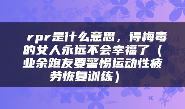  rpr是什么意思，得梅毒的女人永远不会幸福了（业余跑友要警惕运动性疲劳恢复训练） 