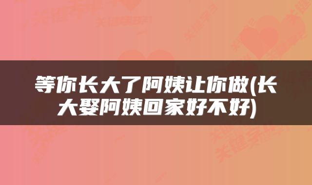 等你长大了阿姨让你做(长大娶阿姨回家好不好)