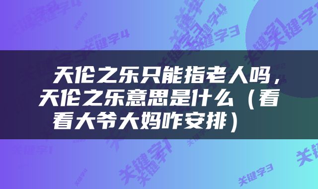  天伦之乐只能指老人吗，天伦之乐意思是什么（看看大爷大妈咋安排） 