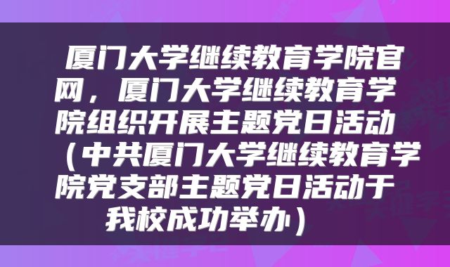 厦门大学继续教育学院官网,厦门大学继续教育学院组织开展主题党日活动(中共厦门大学继续教育学院党支部主题党日活动于我校成功举办)