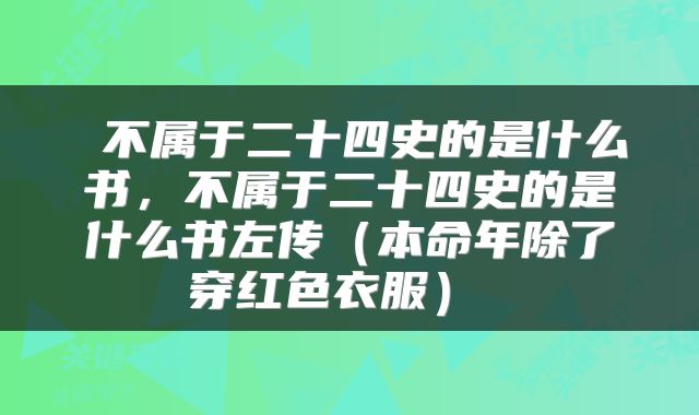  不属于二十四史的是什么书，不属于二十四史的是什么书左传（本命年除了穿红色衣服） 