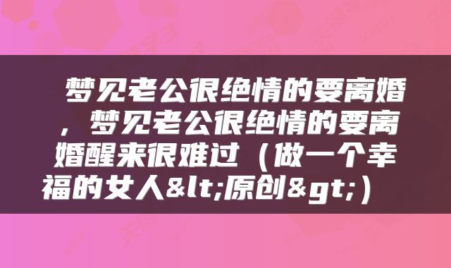  梦见老公很绝情的要离婚，梦见老公很绝情的要离婚醒来很难过（做一个幸福的女人<原创>） 