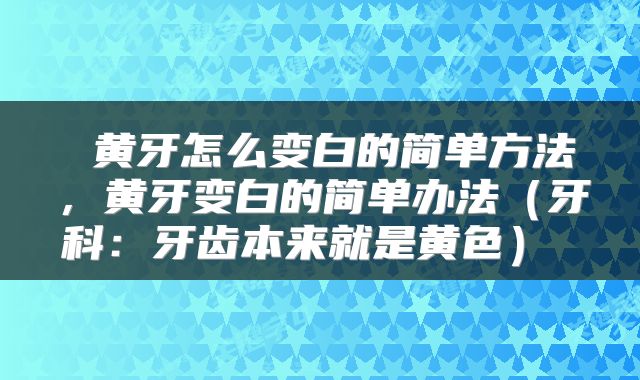  黄牙怎么变白的简单方法，黄牙变白的简单办法（牙科：牙齿本来就是黄色） 