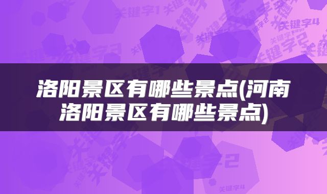洛阳景区有哪些景点(河南洛阳景区有哪些景点)