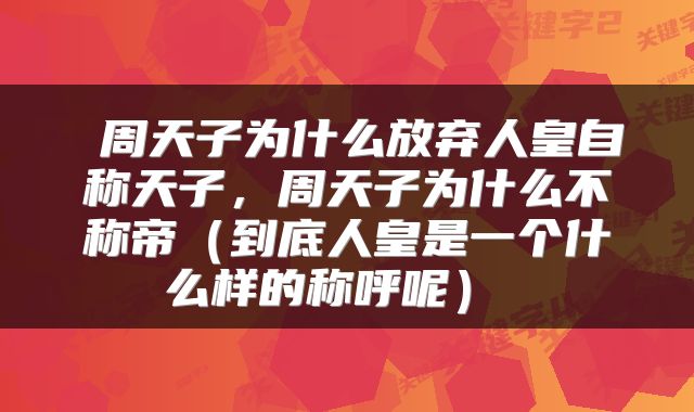  周天子为什么放弃人皇自称天子，周天子为什么不称帝（到底人皇是一个什么样的称呼呢） 