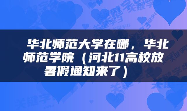  华北师范大学在哪，华北师范学院（河北11高校放暑假通知来了） 