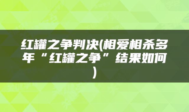 红罐之争判决(相爱相杀多年“红罐之争”结果如何)