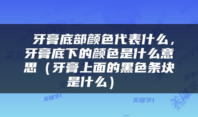  牙膏底部颜色代表什么，牙膏底下的颜色是什么意思（牙膏上面的黑色条块是什么） 