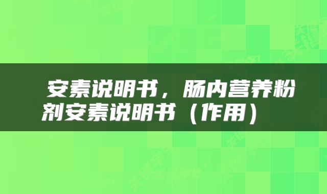  安素说明书，肠内营养粉剂安素说明书（作用） 