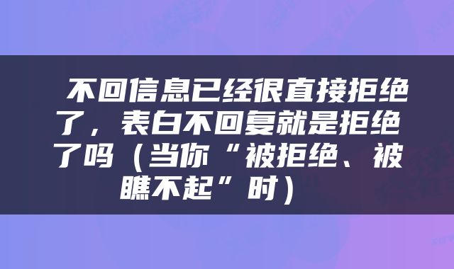  不回信息已经很直接拒绝了，表白不回复就是拒绝了吗（当你“被拒绝、被瞧不起”时） 