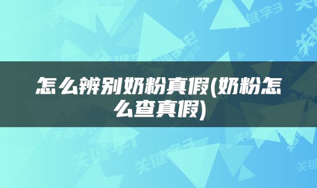 怎么辨别奶粉真假(奶粉怎么查真假)