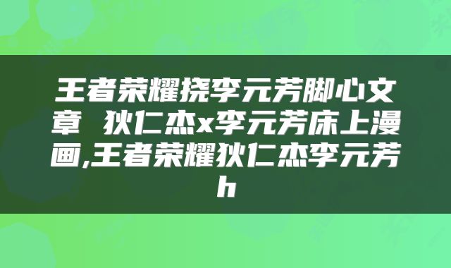 王者荣耀挠李元芳脚心文章 狄仁杰x李元芳床上漫画,王者荣耀狄仁杰李元芳h