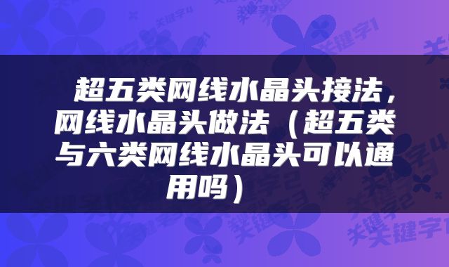  超五类网线水晶头接法，网线水晶头做法（超五类与六类网线水晶头可以通用吗） 