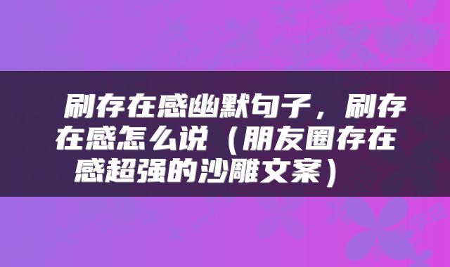  刷存在感幽默句子，刷存在感怎么说（朋友圈存在感超强的沙雕文案） 