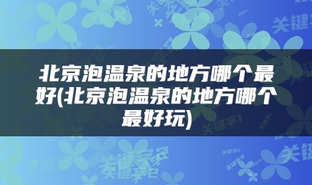 北京泡温泉的地方哪个最好(北京泡温泉的地方哪个最好玩)