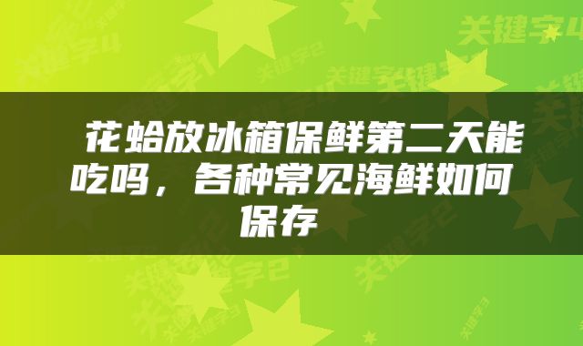  花蛤放冰箱保鲜第二天能吃吗，各种常见海鲜如何保存 