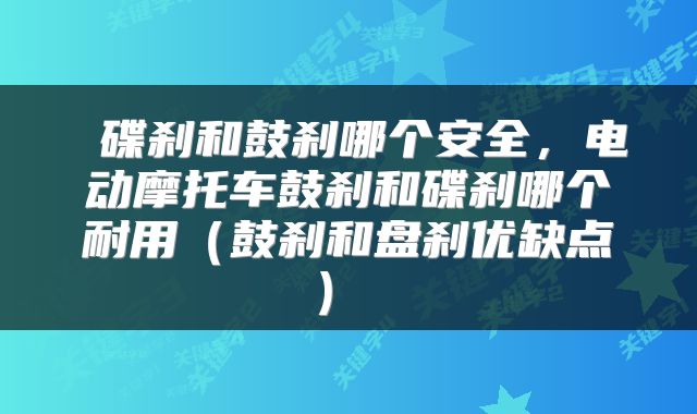  碟刹和鼓刹哪个安全，电动摩托车鼓刹和碟刹哪个耐用（鼓刹和盘刹优缺点） 