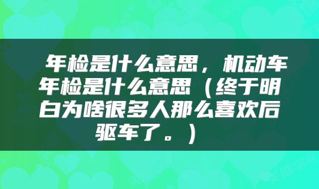  年检是什么意思，机动车年检是什么意思（终于明白为啥很多人那么喜欢后驱车了。） 