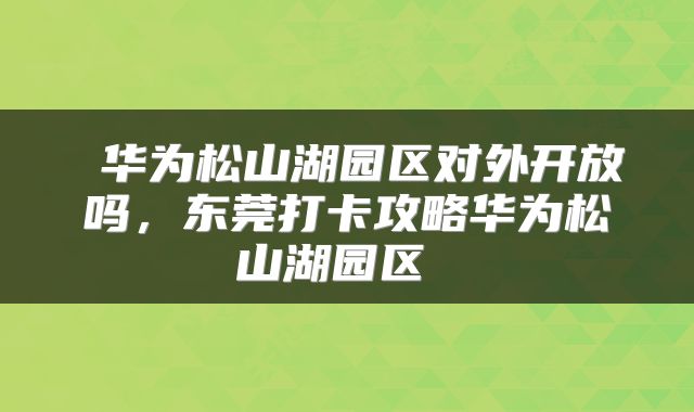  华为松山湖园区对外开放吗，东莞打卡攻略华为松山湖园区 