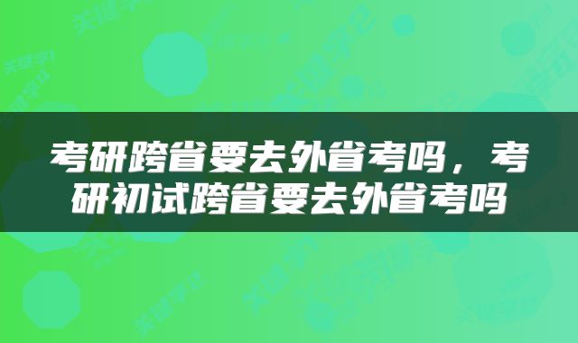 考研跨省要去外省考吗，考研初试跨省要去外省考吗