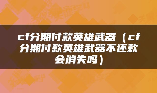 cf分期付款英雄武器（cf分期付款英雄武器不还款会消失吗）