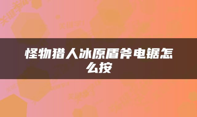 怪物猎人冰原盾斧电锯怎么按