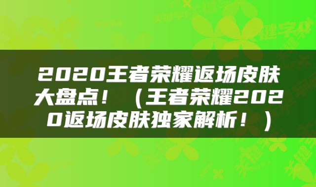 2020王者荣耀返场皮肤大盘点！（王者荣耀2020返场皮肤独家解析！）