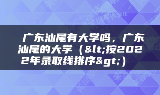  广东汕尾有大学吗，广东汕尾的大学（<按2022年录取线排序>） 