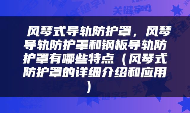 风琴式导轨防护罩,风琴导轨防护罩和钢板导轨防护罩有哪些特点(风琴式防护罩的详细介绍和应用)