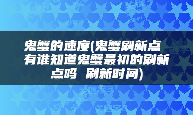 鬼蟹的速度(鬼蟹刷新点 有谁知道鬼蟹最初的刷新点吗 刷新时间)