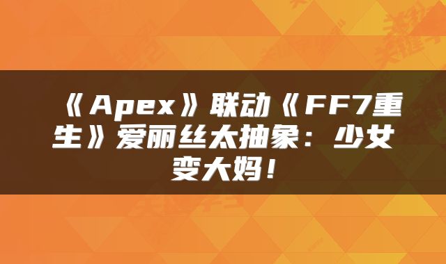 《Apex》联动《FF7重生》爱丽丝太抽象：少女变大妈！