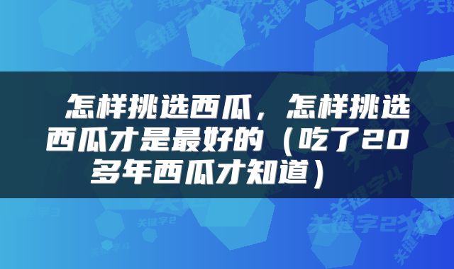  怎样挑选西瓜，怎样挑选西瓜才是最好的（吃了20多年西瓜才知道） 