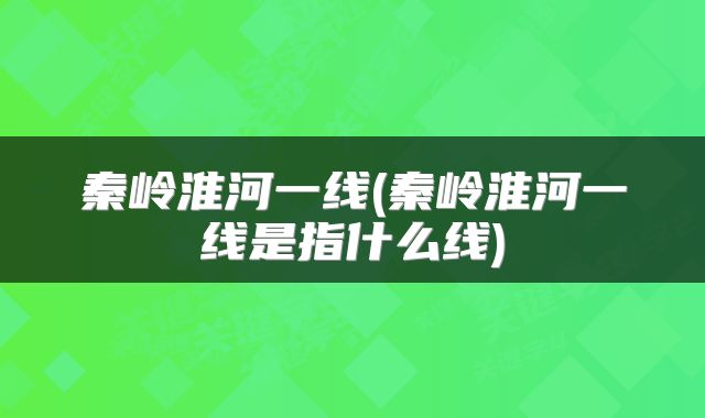 秦岭淮河一线(秦岭淮河一线是指什么线)