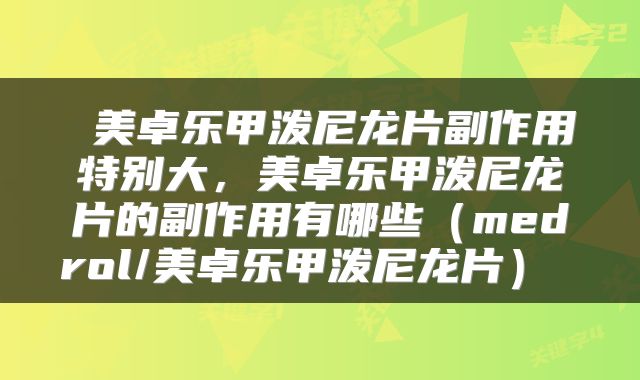  美卓乐甲泼尼龙片副作用特别大，美卓乐甲泼尼龙片的副作用有哪些（medrol/美卓乐甲泼尼龙片） 