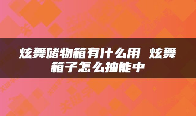 炫舞储物箱有什么用 炫舞箱子怎么抽能中