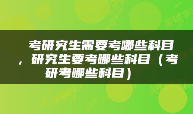  考研究生需要考哪些科目，研究生要考哪些科目（考研考哪些科目） 