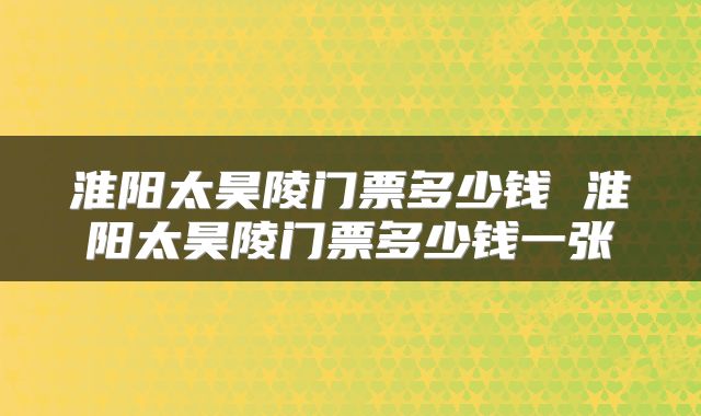 淮阳太昊陵门票多少钱 淮阳太昊陵门票多少钱一张