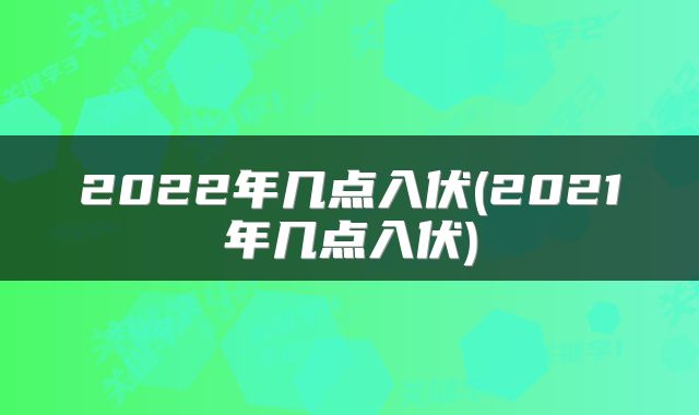 2022年几点入伏(2021年几点入伏)