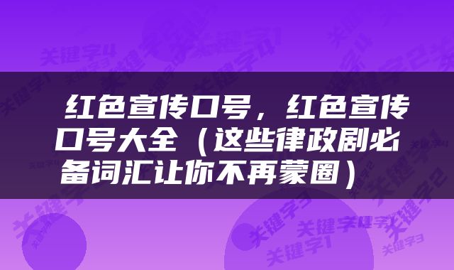  红色宣传口号，红色宣传口号大全（这些律政剧必备词汇让你不再蒙圈） 