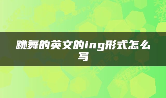 跳舞的英文的ing形式怎么写