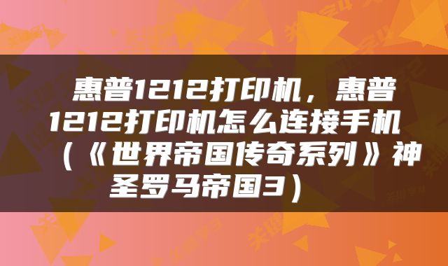  惠普1212打印机，惠普1212打印机怎么连接手机（《世界帝国传奇系列》神圣罗马帝国3） 