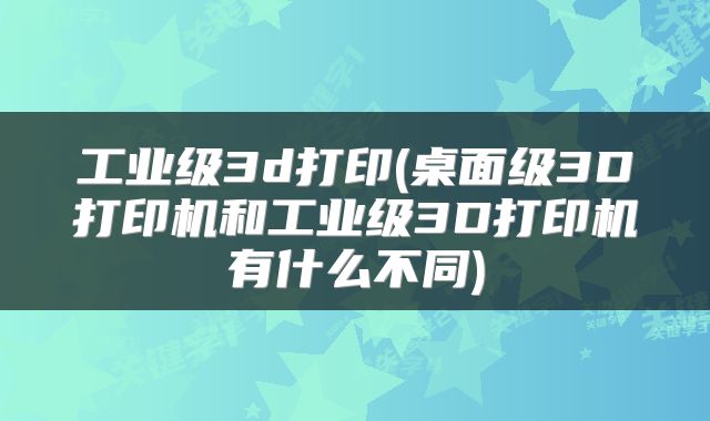 工业级3d打印(桌面级3D打印机和工业级3D打印机有什么不同)