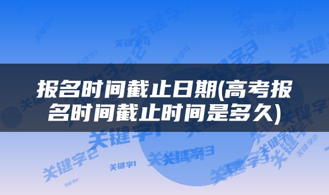 报名时间截止日期(高考报名时间截止时间是多久)